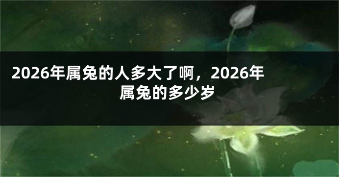 2026年属兔的人多大了啊，2026年属兔的多少岁