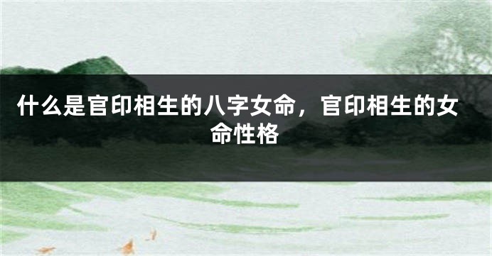 什么是官印相生的八字女命，官印相生的女命性格