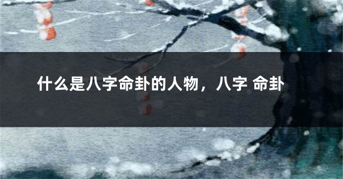 什么是八字命卦的人物，八字 命卦