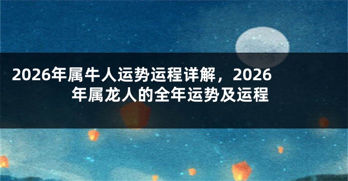 2026年属牛人运势运程详解，2026年属龙人的全年运势及运程