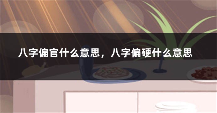 八字偏官什么意思，八字偏硬什么意思