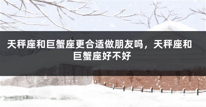 天秤座和巨蟹座更合适做朋友吗，天秤座和巨蟹座好不好