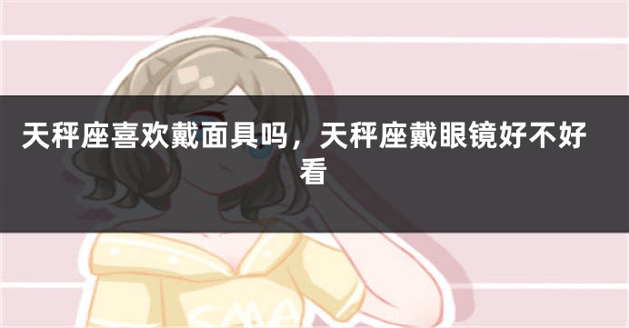 天秤座喜欢戴面具吗，天秤座戴眼镜好不好看