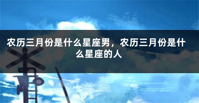 农历三月份是什么星座男，农历三月份是什么星座的人