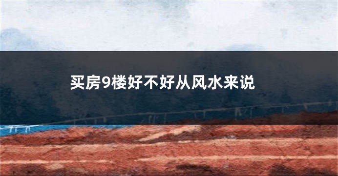 买房9楼好不好从风水来说