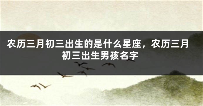 农历三月初三出生的是什么星座，农历三月初三出生男孩名字