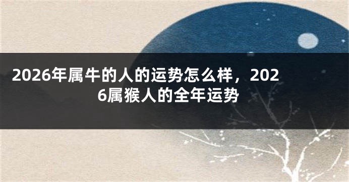 2026年属牛的人的运势怎么样，2026属猴人的全年运势