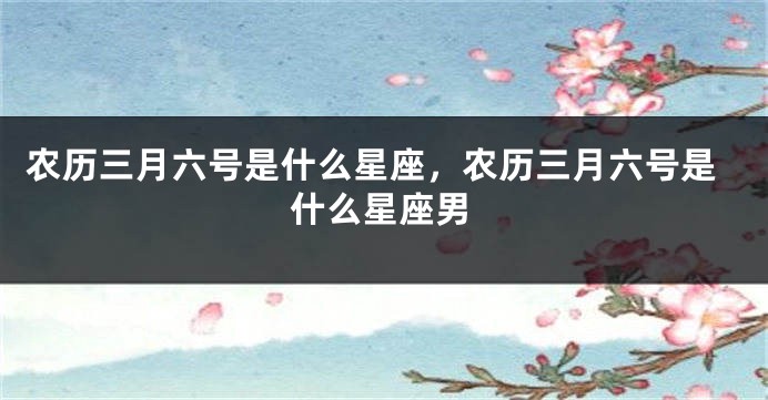 农历三月六号是什么星座，农历三月六号是什么星座男
