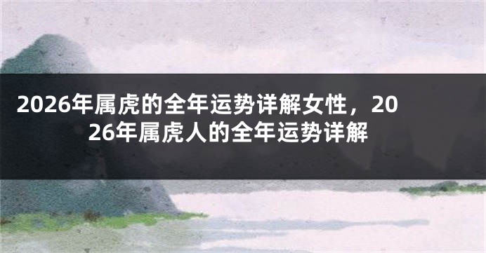 2026年属虎的全年运势详解女性，2026年属虎人的全年运势详解