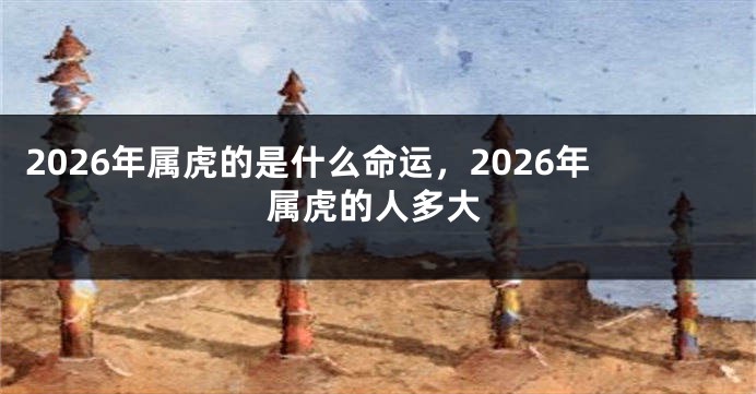 2026年属虎的是什么命运，2026年属虎的人多大