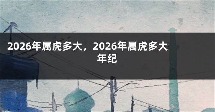 2026年属虎多大，2026年属虎多大年纪