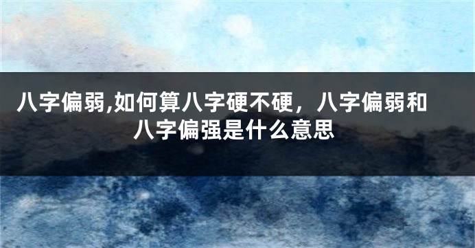 八字偏弱,如何算八字硬不硬，八字偏弱和八字偏强是什么意思