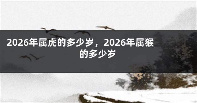 2026年属虎的多少岁,2026年属猴的多少岁