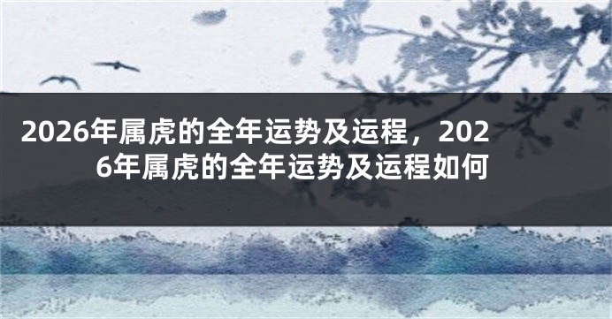 2026年属虎的全年运势及运程,2026年属虎的全年运势及运程如何