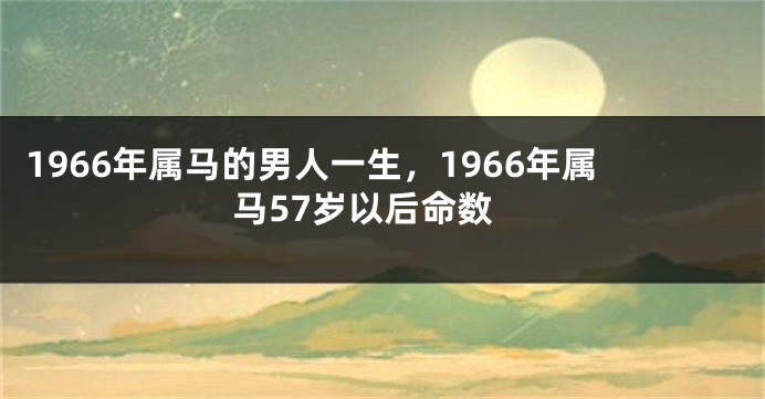 1966年属马的男人一生，1966年属马57岁以后命数
