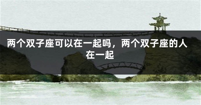 两个双子座可以在一起吗，两个双子座的人在一起
