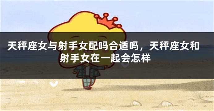 天秤座女与射手女配吗合适吗，天秤座女和射手女在一起会怎样