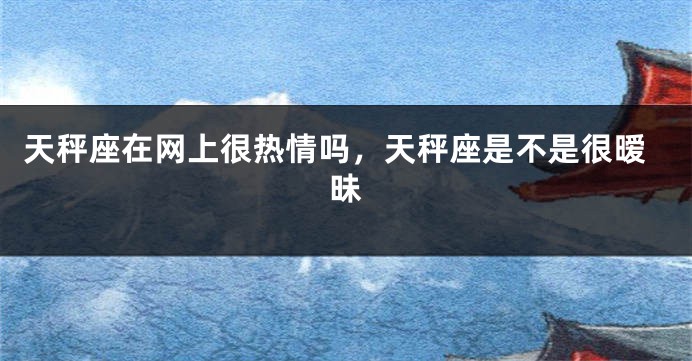 天秤座在网上很热情吗，天秤座是不是很暧昧