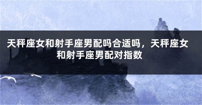 天秤座女和射手座男配吗合适吗，天秤座女和射手座男配对指数