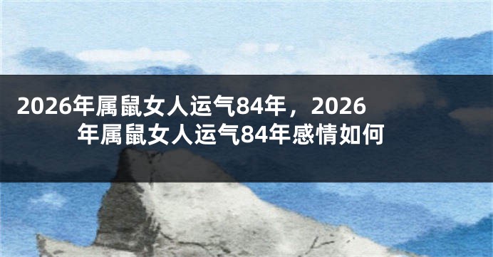 2026年属鼠女人运气84年，2026年属鼠女人运气84年感情如何
