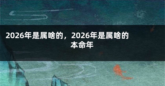 2026年是属啥的，2026年是属啥的本命年