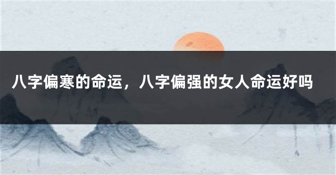 八字偏寒的命运，八字偏强的女人命运好吗
