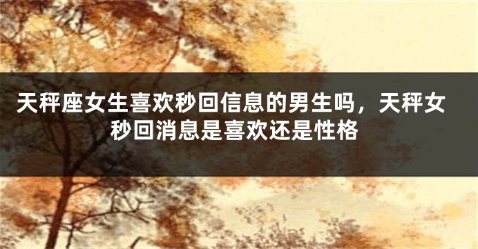 天秤座女生喜欢秒回信息的男生吗，天秤女秒回消息是喜欢还是性格