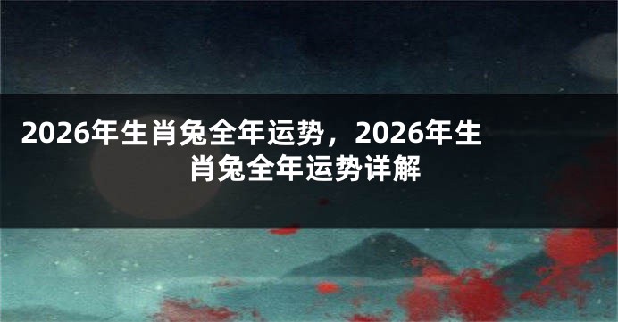 2026年生肖兔全年运势，2026年生肖兔全年运势详解