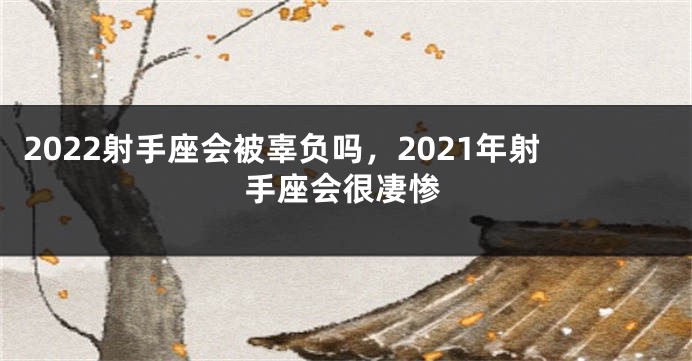 2022射手座会被辜负吗，2021年射手座会很凄惨