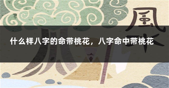什么样八字的命带桃花，八字命中带桃花