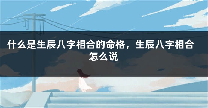 什么是生辰八字相合的命格，生辰八字相合怎么说