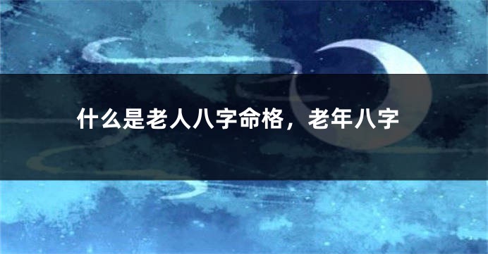 什么是老人八字命格，老年八字
