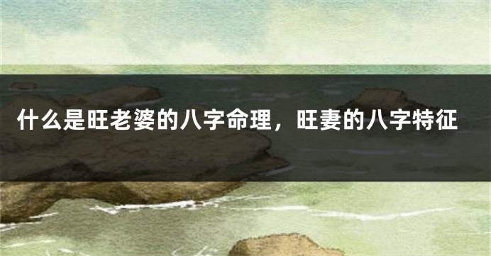 什么是旺老婆的八字命理，旺妻的八字特征