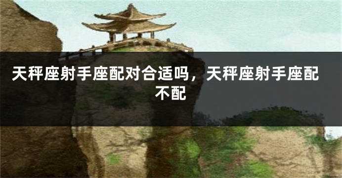 天秤座射手座配对合适吗，天秤座射手座配不配