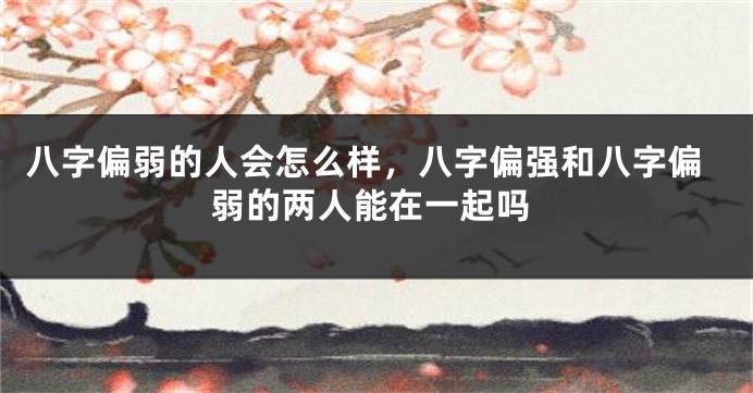 八字偏弱的人会怎么样，八字偏强和八字偏弱的两人能在一起吗