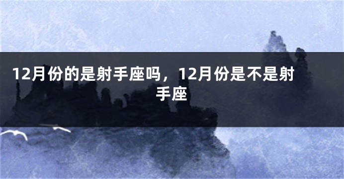 12月份的是射手座吗，12月份是不是射手座