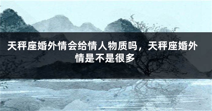 天秤座婚外情会给情人物质吗，天秤座婚外情是不是很多