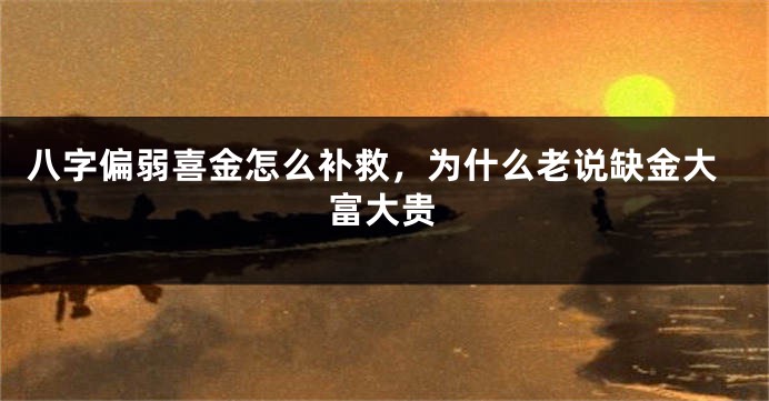 八字偏弱喜金怎么补救，为什么老说缺金大富大贵