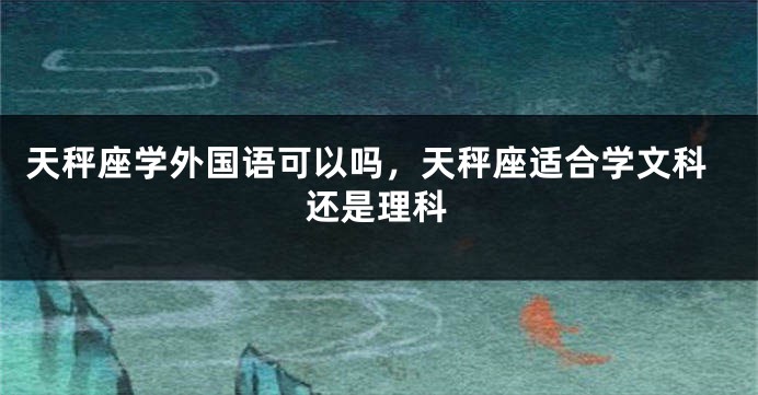 天秤座学外国语可以吗，天秤座适合学文科还是理科