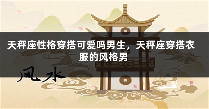 天秤座性格穿搭可爱吗男生，天秤座穿搭衣服的风格男