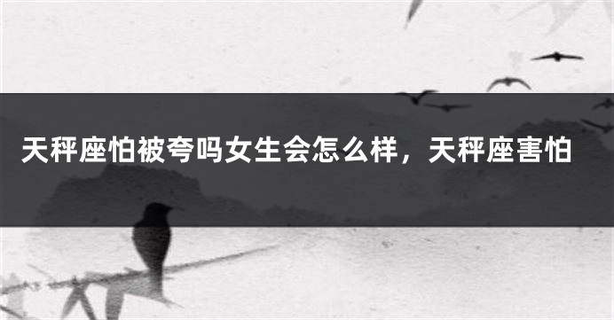 天秤座怕被夸吗女生会怎么样，天秤座害怕