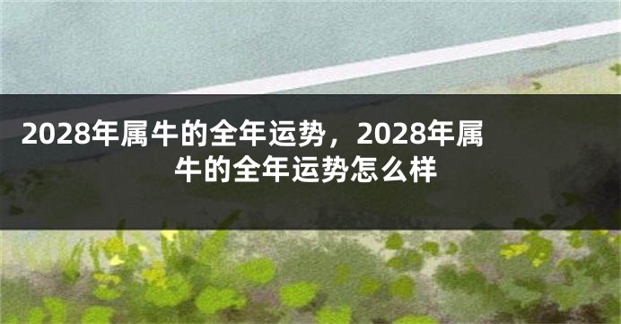2028年属牛的全年运势，2028年属牛的全年运势怎么样