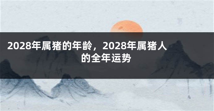 2028年属猪的年龄，2028年属猪人的全年运势