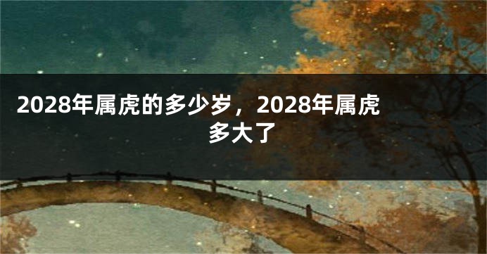 2028年属虎的多少岁，2028年属虎多大了