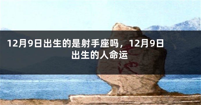 12月9日出生的是射手座吗，12月9日出生的人命运