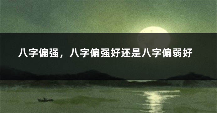 八字偏强，八字偏强好还是八字偏弱好