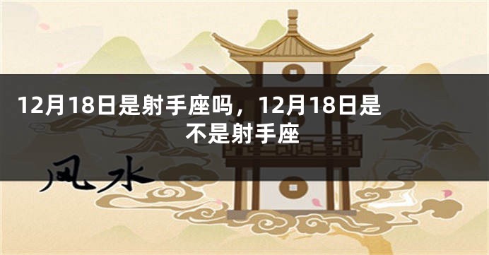 12月18日是射手座吗,12月18日是不是射手座