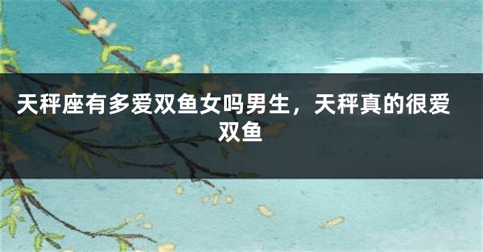 天秤座有多爱双鱼女吗男生，天秤真的很爱双鱼
