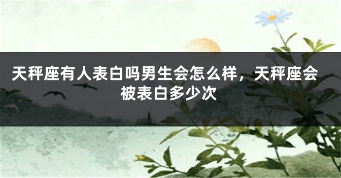 天秤座有人表白吗男生会怎么样，天秤座会被表白多少次
