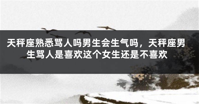 天秤座熟悉骂人吗男生会生气吗，天秤座男生骂人是喜欢这个女生还是不喜欢